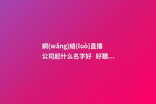 網(wǎng)絡(luò)直播公司起什么名字好   好聽有創(chuàng)意的網(wǎng)絡(luò)直播公司名字大全-第1張-公司起名-玄機(jī)派